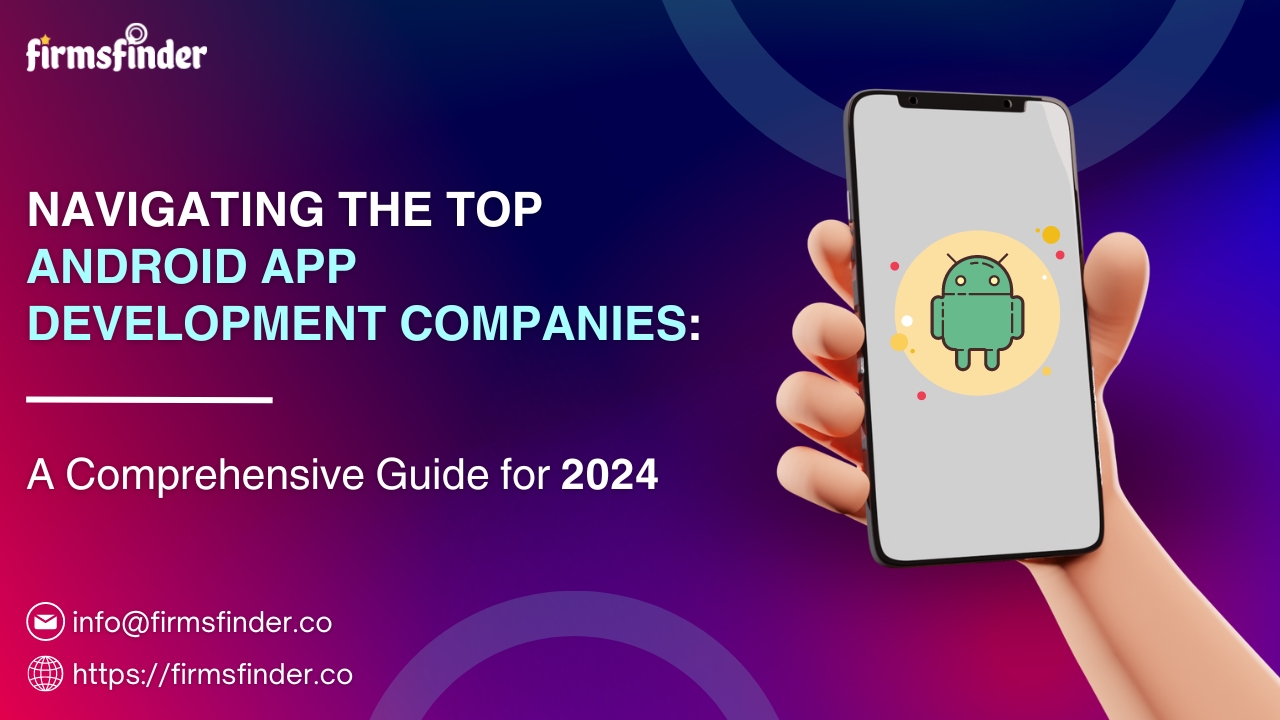 Navigating the Top Android App Development Companies: A Comprehensive Guide for 2024